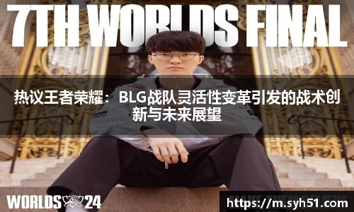 热议王者荣耀：BLG战队灵活性变革引发的战术创新与未来展望