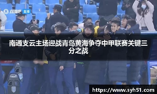 南通支云主场迎战青岛黄海争夺中甲联赛关键三分之战