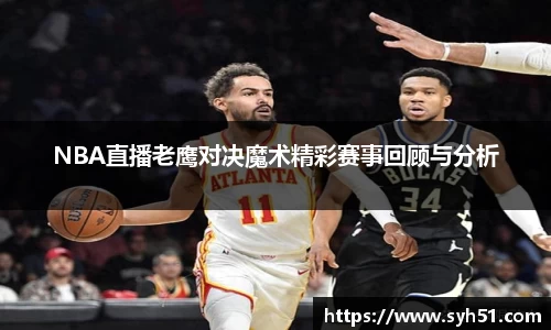 NBA直播老鹰对决魔术精彩赛事回顾与分析