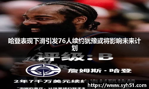 哈登表现下滑引发76人续约犹豫或将影响未来计划