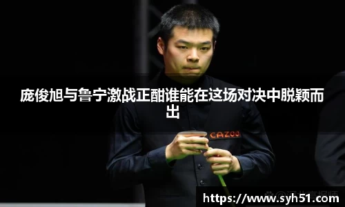 庞俊旭与鲁宁激战正酣谁能在这场对决中脱颖而出