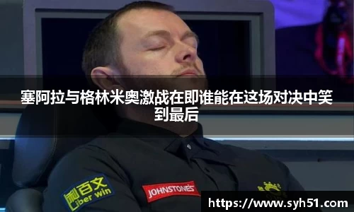 塞阿拉与格林米奥激战在即谁能在这场对决中笑到最后
