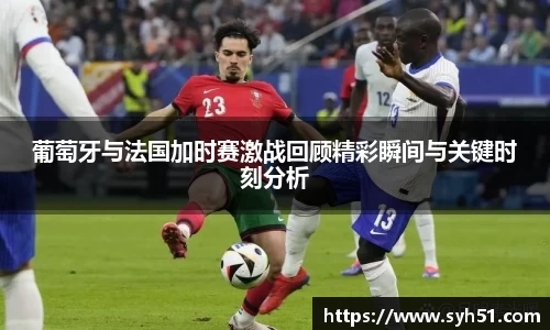 葡萄牙与法国加时赛激战回顾精彩瞬间与关键时刻分析