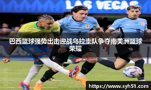 巴西篮球强势出击迎战乌拉圭队争夺南美洲篮球荣耀