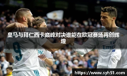 皇马与拜仁西卡巅峰对决谁能在欧冠赛场再创辉煌