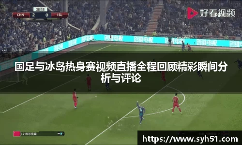 国足与冰岛热身赛视频直播全程回顾精彩瞬间分析与评论