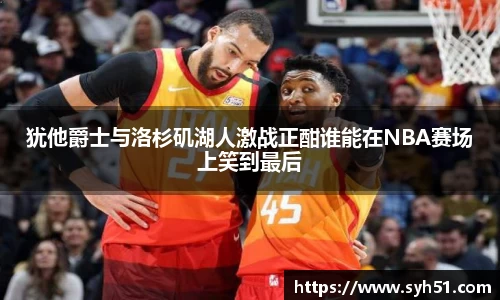 犹他爵士与洛杉矶湖人激战正酣谁能在NBA赛场上笑到最后